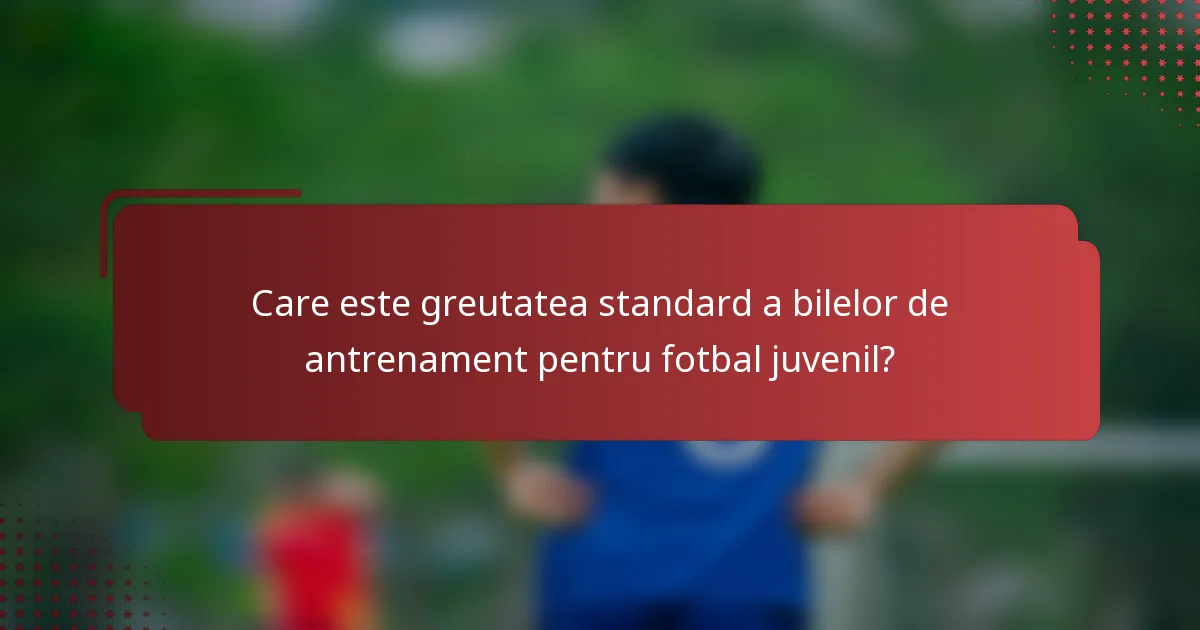 Care este greutatea standard a bilelor de antrenament pentru fotbal juvenil?