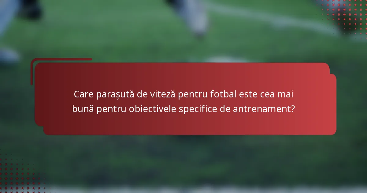 Care parașută de viteză pentru fotbal este cea mai bună pentru obiectivele specifice de antrenament?
