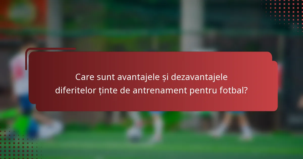 Care sunt avantajele și dezavantajele diferitelor ținte de antrenament pentru fotbal?