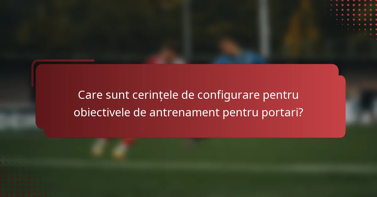 Care sunt cerințele de configurare pentru obiectivele de antrenament pentru portari?