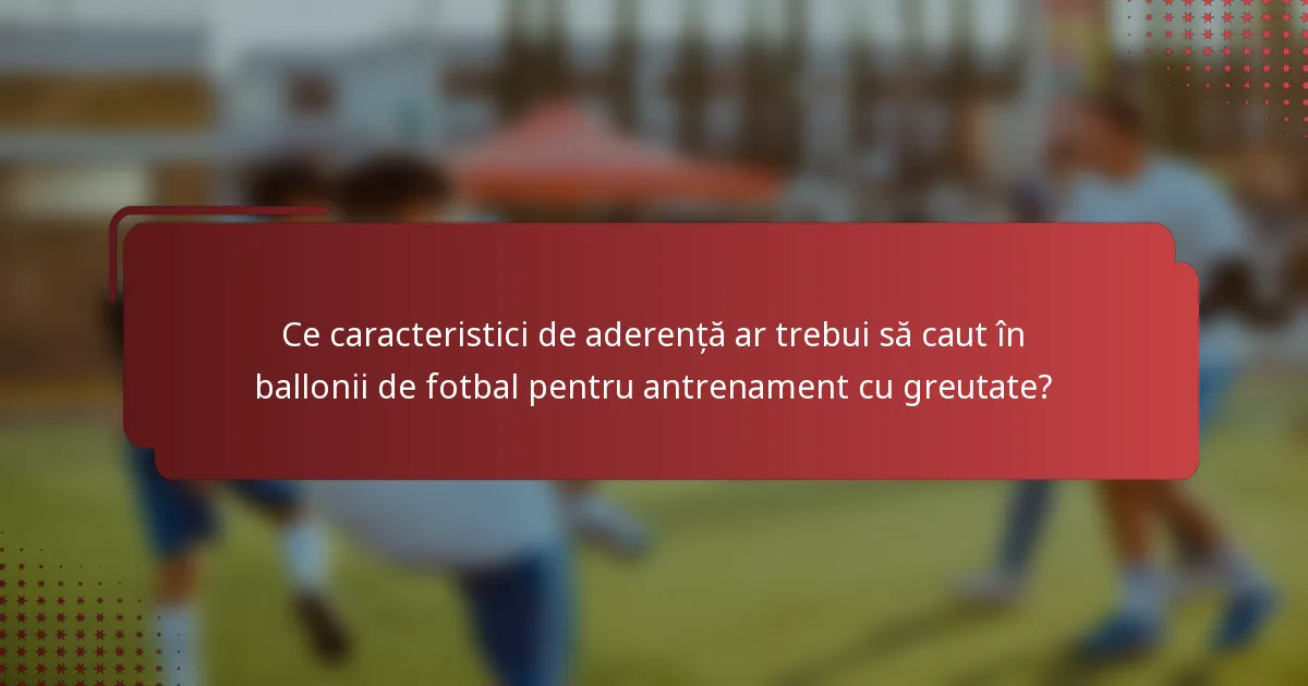 Ce caracteristici de aderență ar trebui să caut în ballonii de fotbal pentru antrenament cu greutate?