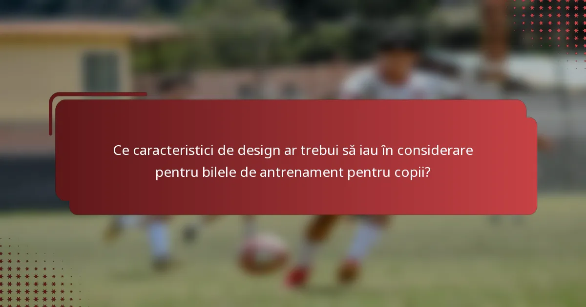 Ce caracteristici de design ar trebui să iau în considerare pentru bilele de antrenament pentru copii?