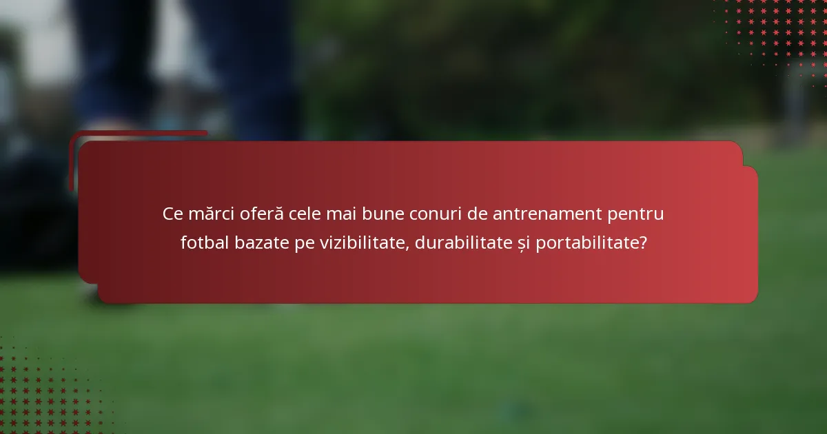 Ce mărci oferă cele mai bune conuri de antrenament pentru fotbal bazate pe vizibilitate, durabilitate și portabilitate?