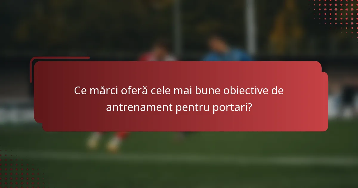 Ce mărci oferă cele mai bune obiective de antrenament pentru portari?