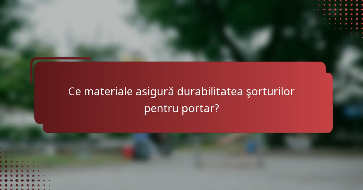 Ce materiale asigură durabilitatea şorturilor pentru portar?