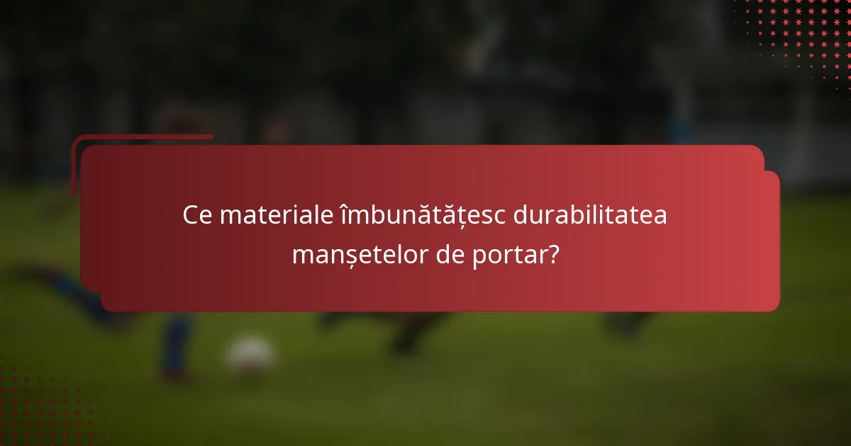 Ce materiale îmbunătățesc durabilitatea manșetelor de portar?