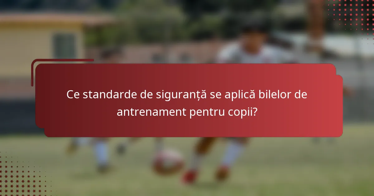 Ce standarde de siguranță se aplică bilelor de antrenament pentru copii?