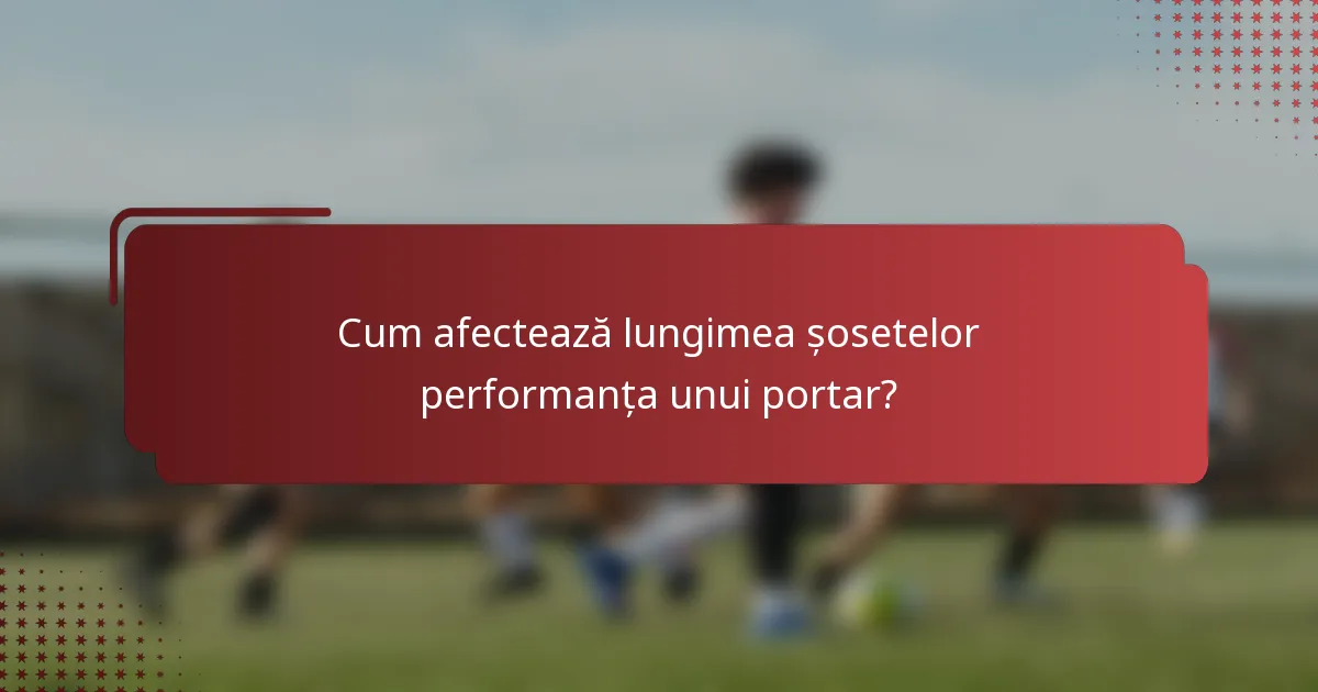 Cum afectează lungimea șosetelor performanța unui portar?