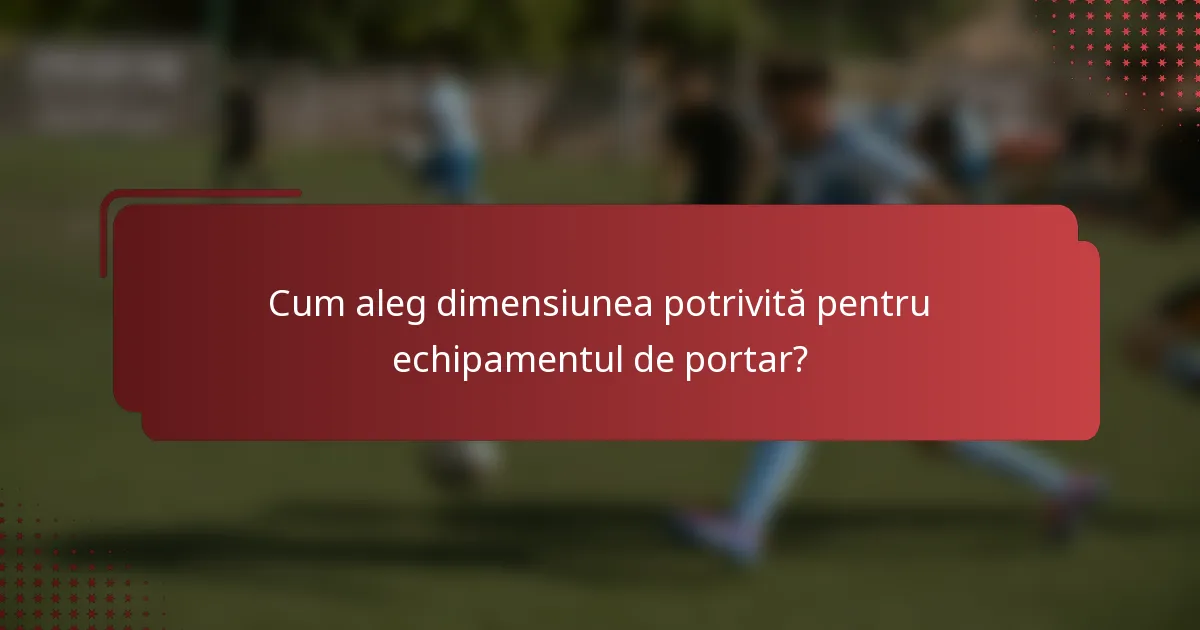 Cum aleg dimensiunea potrivită pentru echipamentul de portar?