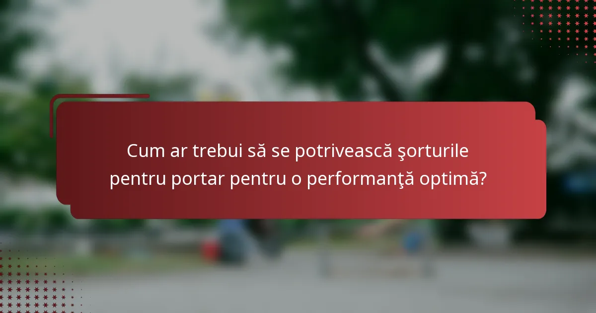 Cum ar trebui să se potrivească şorturile pentru portar pentru o performanţă optimă?