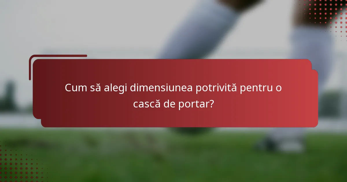 Cum să alegi dimensiunea potrivită pentru o cască de portar?