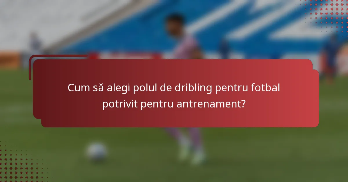 Cum să alegi polul de dribling pentru fotbal potrivit pentru antrenament?