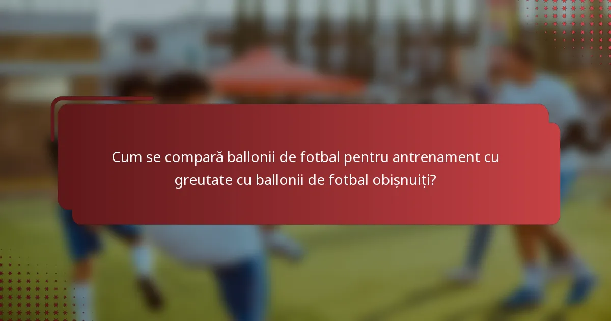 Cum se compară ballonii de fotbal pentru antrenament cu greutate cu ballonii de fotbal obișnuiți?
