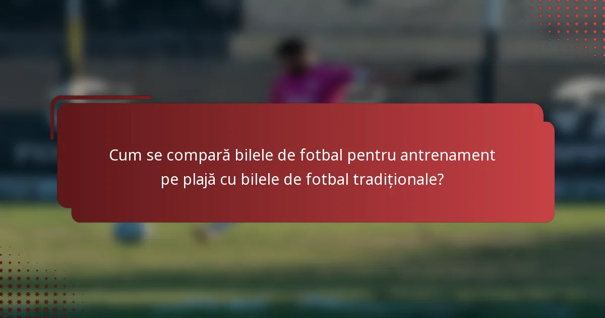 Cum se compară bilele de fotbal pentru antrenament pe plajă cu bilele de fotbal tradiționale?