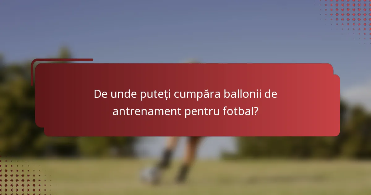 De unde puteți cumpăra ballonii de antrenament pentru fotbal?